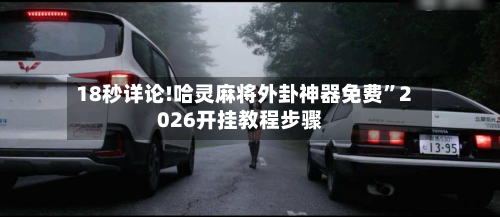18秒详论!哈灵麻将外卦神器免费”2026开挂教程步骤