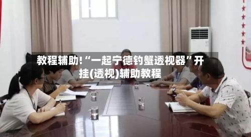 教程辅助!“一起宁德钓蟹透视器”开挂(透视)辅助教程