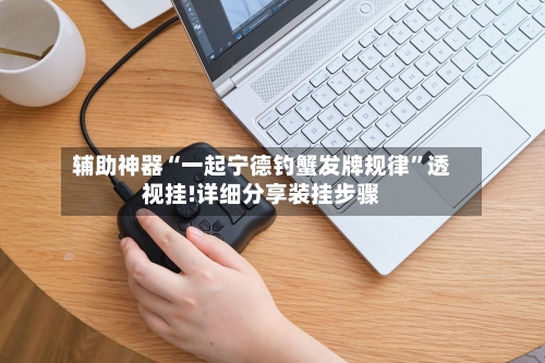 辅助神器“一起宁德钓蟹发牌规律	”透视挂!详细分享装挂步骤-第2张图片