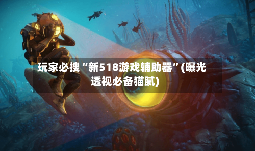玩家必搜“新518游戏辅助器”(曝光透视必备猫腻)