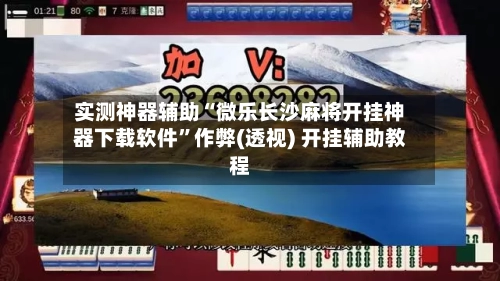 实测神器辅助“微乐长沙麻将开挂神器下载软件”作弊(透视) 开挂辅助教程