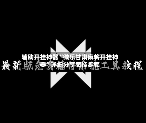 辅助开挂神器“微乐甘肃麻将开挂神器”详细分享装挂步骤