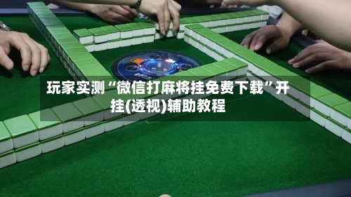 玩家实测“微信打麻将挂免费下载	”开挂(透视)辅助教程-第2张图片