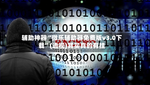 辅助神器“微乐辅助器免费版v3.0下载”(透视)其实真的有挂-第2张图片