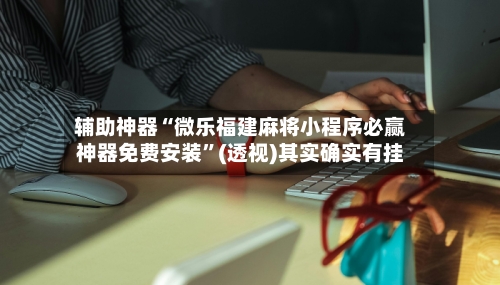 辅助神器“微乐福建麻将小程序必赢神器免费安装	”(透视)其实确实有挂-第2张图片