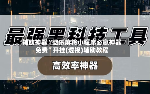 辅助神器“微乐麻将小程序必赢神器免费”开挂(透视)辅助教程