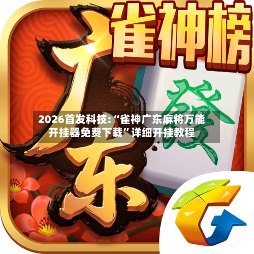 2026首发科技:“雀神广东麻将万能开挂器免费下载	”详细开挂教程-第3张图片