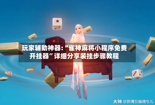 玩家辅助神器:“雀神麻将小程序免费开挂器”详细分享装挂步骤教程-第2张图片