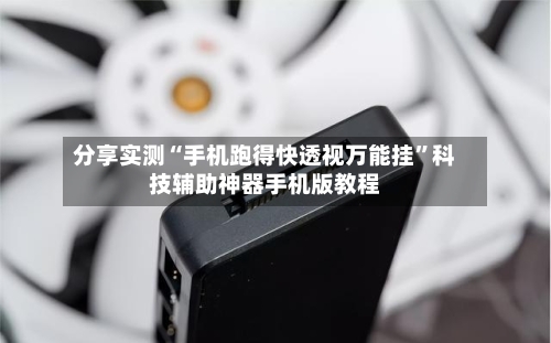 分享实测“手机跑得快透视万能挂	”科技辅助神器手机版教程-第2张图片