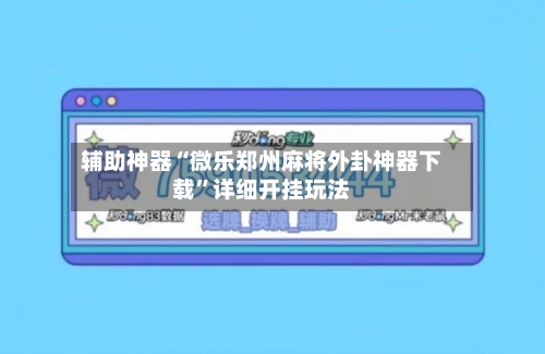 辅助神器“微乐郑州麻将外卦神器下载	”详细开挂玩法-第2张图片
