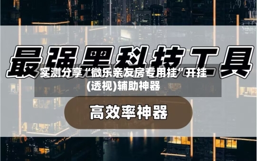 实测分享“微乐亲友房专用挂”开挂(透视)辅助神器