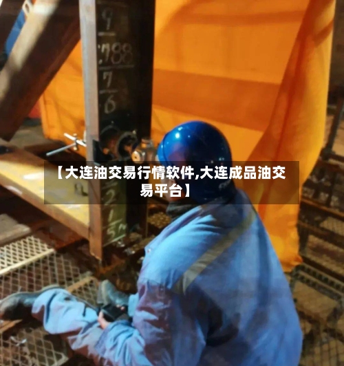 【大连油交易行情软件,大连成品油交易平台】