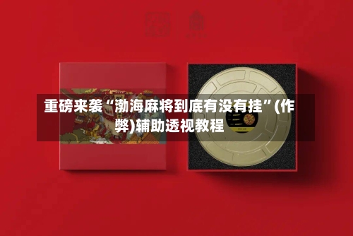 重磅来袭“渤海麻将到底有没有挂	”(作弊)辅助透视教程-第2张图片