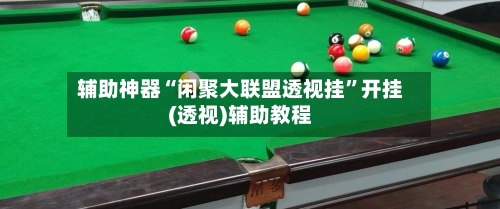 辅助神器“闲聚大联盟透视挂”开挂(透视)辅助教程-第3张图片