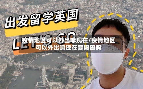 疫情地区可以外出嘛现在/疫情地区可以外出嘛现在要隔离吗