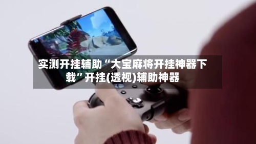 实测开挂辅助“大宝麻将开挂神器下载”开挂(透视)辅助神器-第2张图片