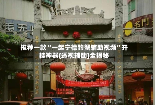 推荐一款“一起宁德钓蟹辅助视频”开挂神器{透视辅助}全揭秘-第2张图片