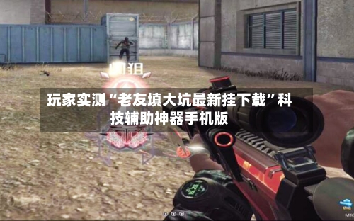 玩家实测“老友填大坑最新挂下载”科技辅助神器手机版-第3张图片