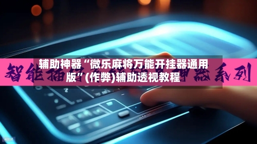 辅助神器“微乐麻将万能开挂器通用版”(作弊)辅助透视教程
