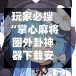 玩家必搜“掌心麻将圈外卦神器下载安装	”科技辅助神器手机版教程-第2张图片
