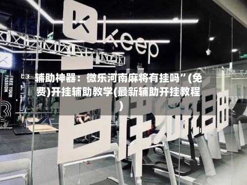 辅助神器：微乐河南麻将有挂吗	”(免费)开挂辅助教学(最新辅助开挂教程)-第2张图片