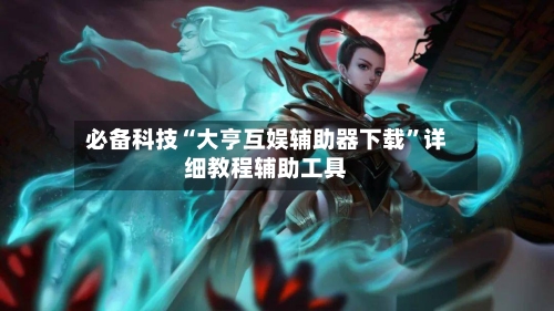 必备科技“大亨互娱辅助器下载”详细教程辅助工具-第3张图片