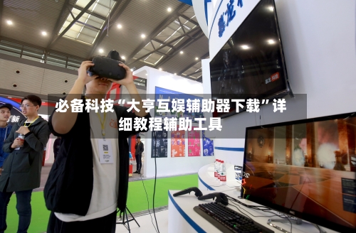 必备科技“大亨互娱辅助器下载	”详细教程辅助工具-第2张图片