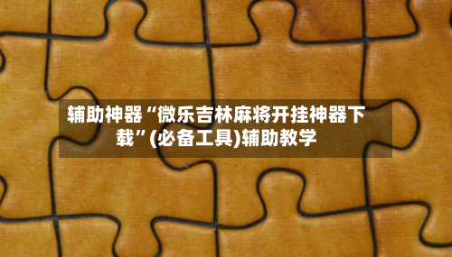 辅助神器“微乐吉林麻将开挂神器下载	”(必备工具)辅助教学-第2张图片