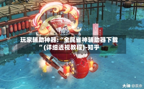 玩家辅助神器:“全民雀神辅助器下载”(详细透视教程)-知乎-第3张图片