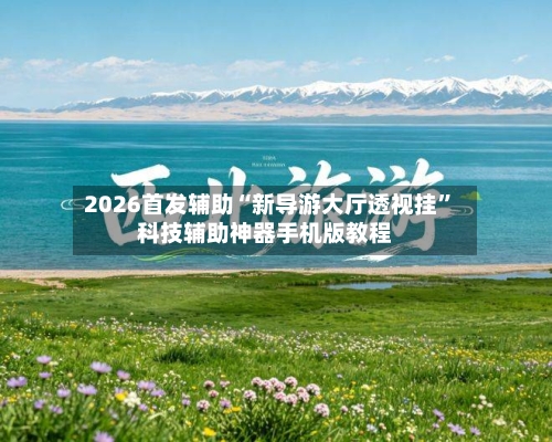 2026首发辅助“新导游大厅透视挂	”科技辅助神器手机版教程-第2张图片