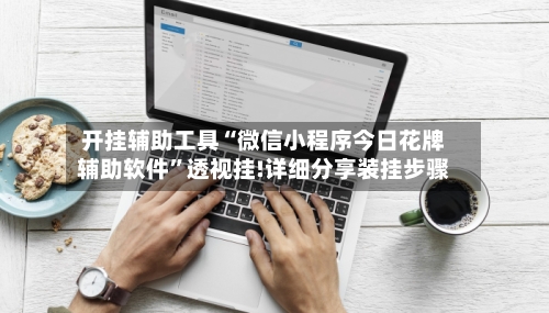 开挂辅助工具“微信小程序今日花牌辅助软件”透视挂!详细分享装挂步骤