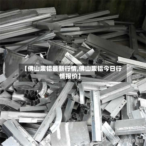 【佛山废铝最新行情,佛山废铝今日行情报价】-第3张图片