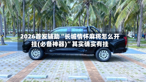 2026首发辅助“长城情怀麻将怎么开挂(必备神器)”其实确实有挂