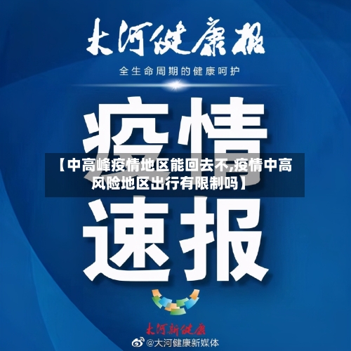 【中高峰疫情地区能回去不,疫情中高风险地区出行有限制吗】