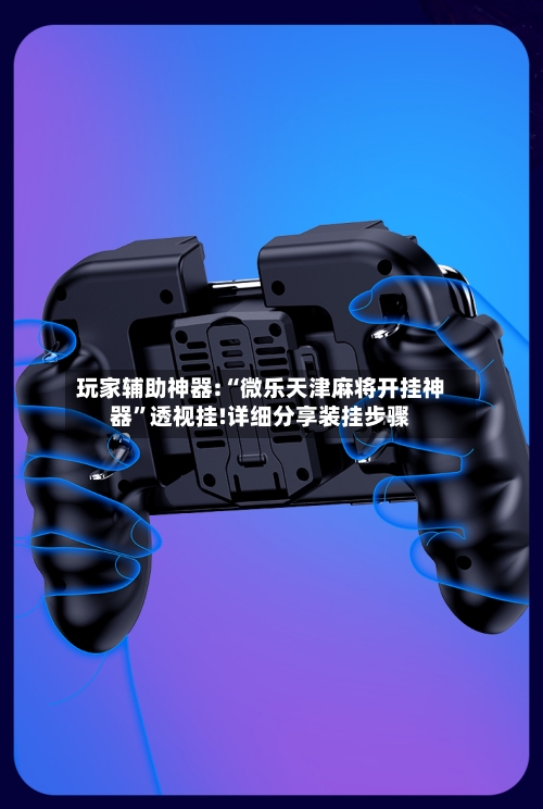 玩家辅助神器:“微乐天津麻将开挂神器”透视挂!详细分享装挂步骤-第2张图片
