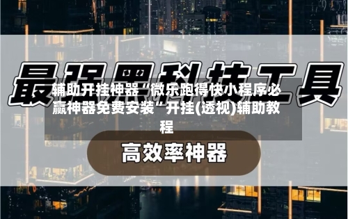 辅助开挂神器“微乐跑得快小程序必赢神器免费安装”开挂(透视)辅助教程
