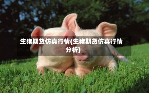 生猪期货仿真行情(生猪期货仿真行情分析)-第2张图片