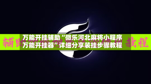 万能开挂辅助“微乐河北麻将小程序万能开挂器”详细分享装挂步骤教程