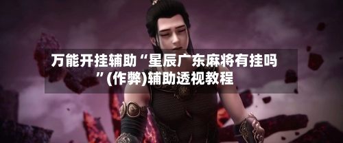 万能开挂辅助“星辰广东麻将有挂吗”(作弊)辅助透视教程-第3张图片