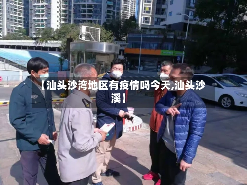 【汕头沙湾地区有疫情吗今天,汕头沙溪】-第2张图片