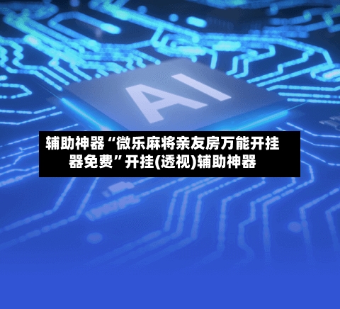 辅助神器“微乐麻将亲友房万能开挂器免费	”开挂(透视)辅助神器-第2张图片