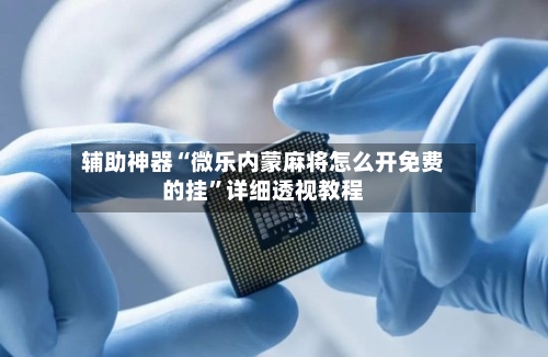 辅助神器“微乐内蒙麻将怎么开免费的挂”详细透视教程