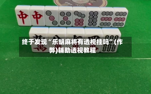 终于发现“乐胡麻将有透视挂吗”(作弊)辅助透视教程