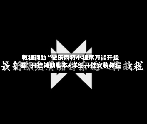 教程辅助“微乐麻将小程序万能开挂器”开挂辅助脚本+详细开挂安装教程