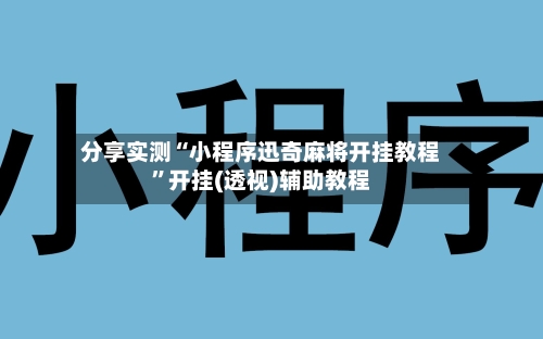 分享实测“小程序迅奇麻将开挂教程	”开挂(透视)辅助教程-第2张图片