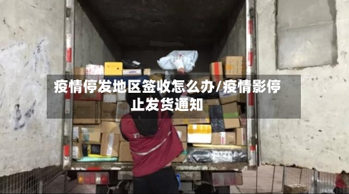 疫情停发地区签收怎么办/疫情影停止发货通知