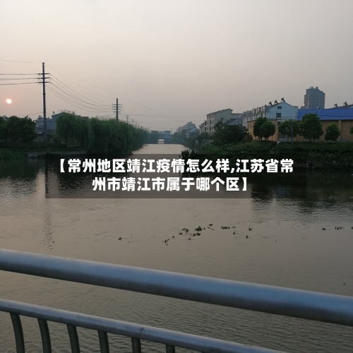 【常州地区靖江疫情怎么样,江苏省常州市靖江市属于哪个区】