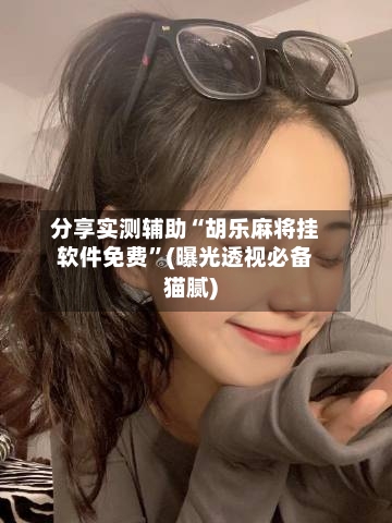 分享实测辅助“胡乐麻将挂软件免费”(曝光透视必备猫腻)-第2张图片