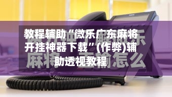 教程辅助“微乐广东麻将开挂神器下载	”(作弊)辅助透视教程-第2张图片