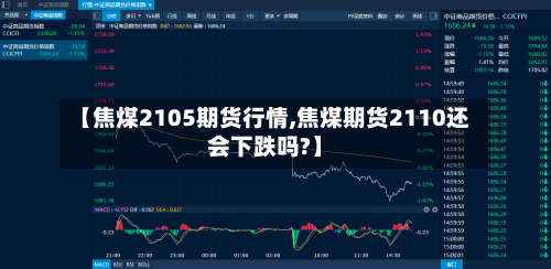 【焦煤2105期货行情,焦煤期货2110还会下跌吗?】